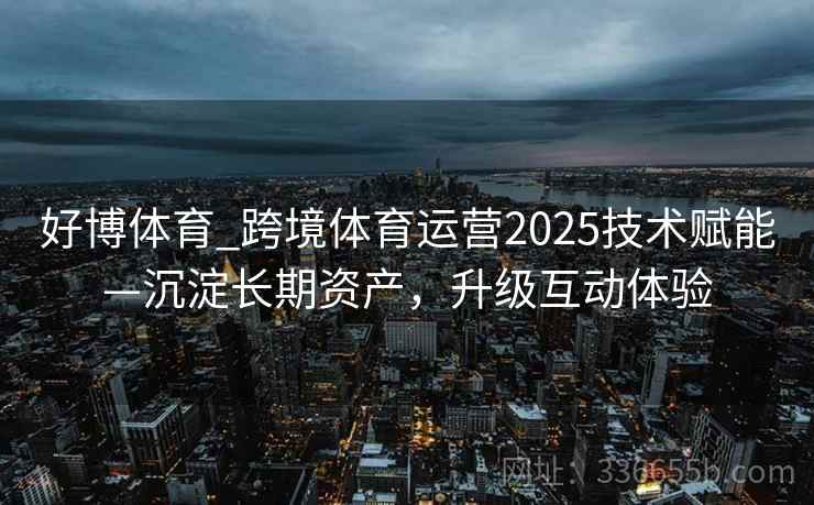 好博体育_跨境体育运营2025技术赋能—沉淀长期资产，升级互动体验
