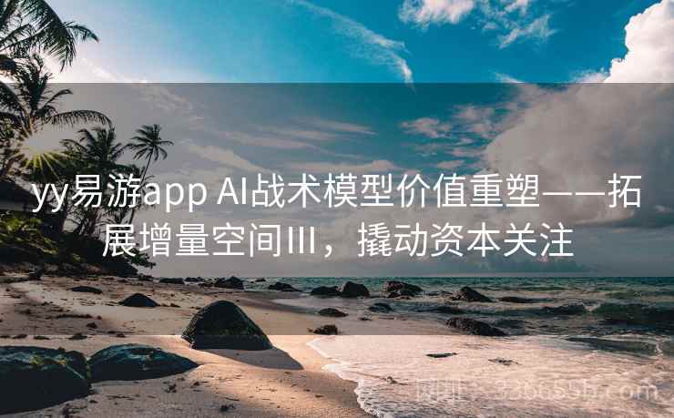yy易游app AI战术模型价值重塑——拓展增量空间Ⅲ，撬动资本关注