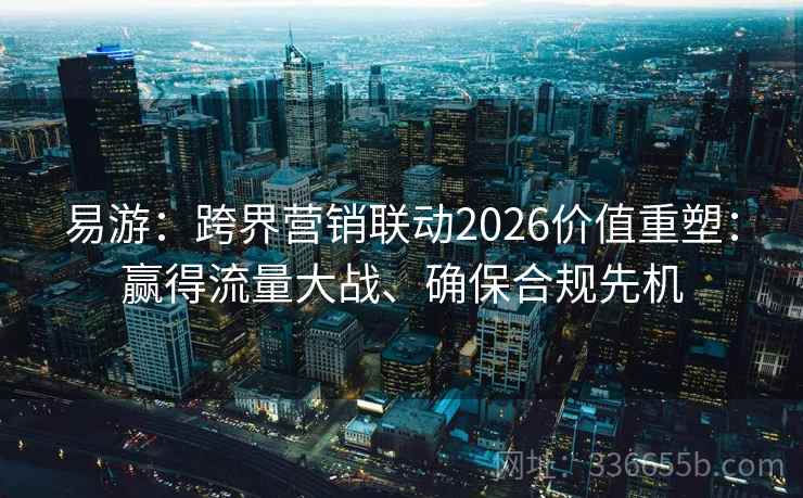 易游：跨界营销联动2026价值重塑：赢得流量大战、确保合规先机