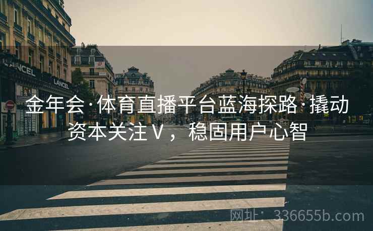 金年会·体育直播平台蓝海探路·撬动资本关注Ⅴ，稳固用户心智
