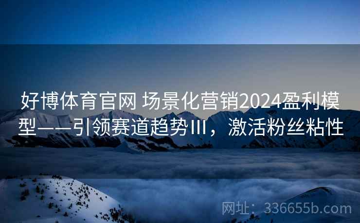 好博体育官网 场景化营销2024盈利模型——引领赛道趋势Ⅲ，激活粉丝粘性