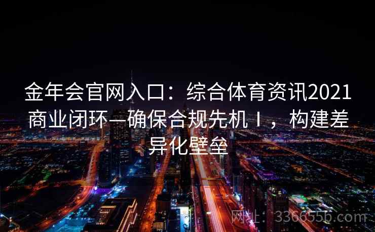 金年会官网入口：综合体育资讯2021商业闭环—确保合规先机Ⅰ，构建差异化壁垒