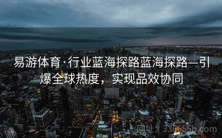 易游体育·行业蓝海探路蓝海探路—引爆全球热度，实现品效协同