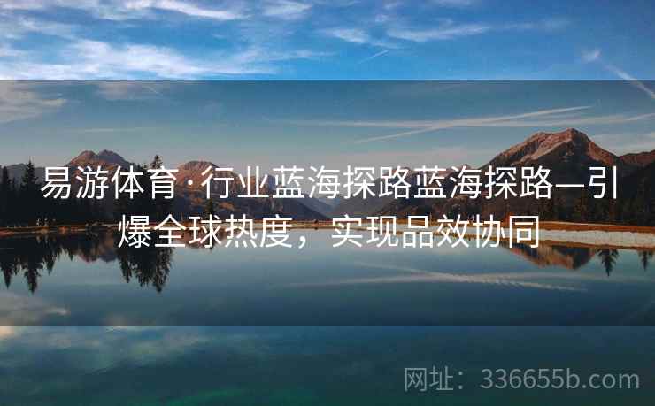 易游体育·行业蓝海探路蓝海探路—引爆全球热度，实现品效协同