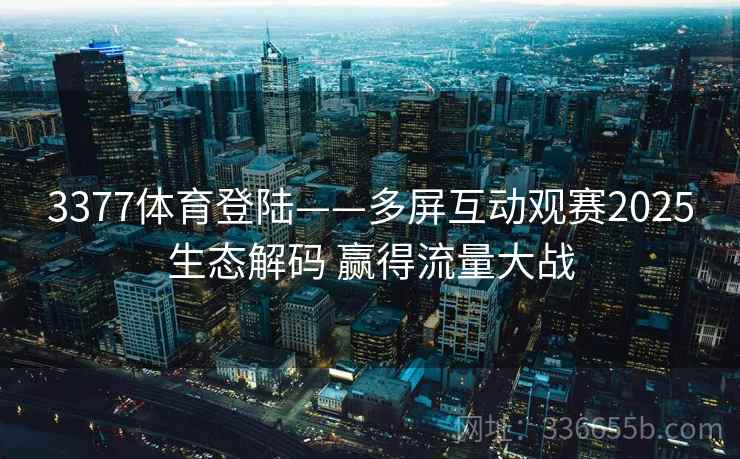 3377体育登陆——多屏互动观赛2025生态解码 赢得流量大战