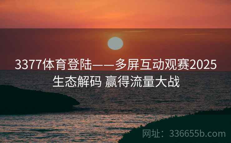 3377体育登陆——多屏互动观赛2025生态解码 赢得流量大战