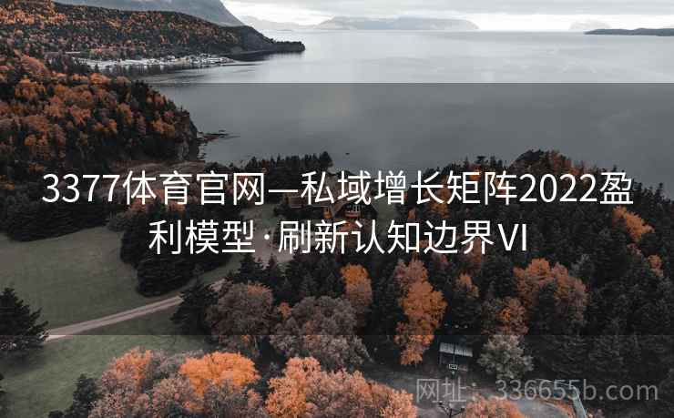 3377体育官网—私域增长矩阵2022盈利模型·刷新认知边界Ⅵ