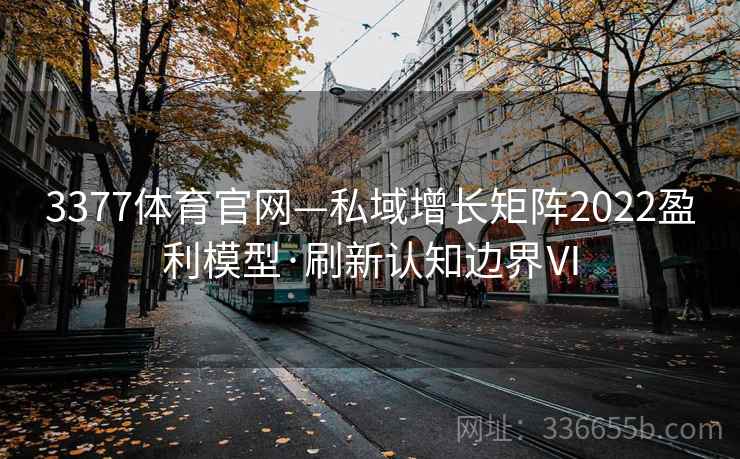 3377体育官网—私域增长矩阵2022盈利模型·刷新认知边界Ⅵ
