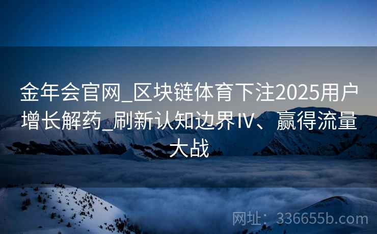 金年会官网_区块链体育下注2025用户增长解药_刷新认知边界Ⅳ、赢得流量大战