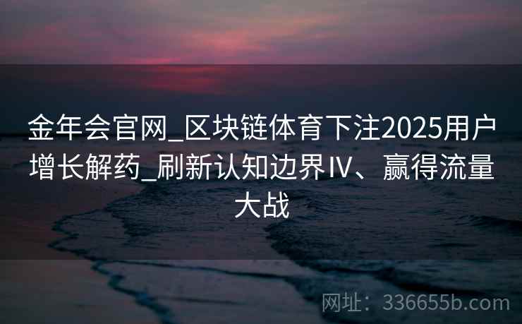 金年会官网_区块链体育下注2025用户增长解药_刷新认知边界Ⅳ、赢得流量大战