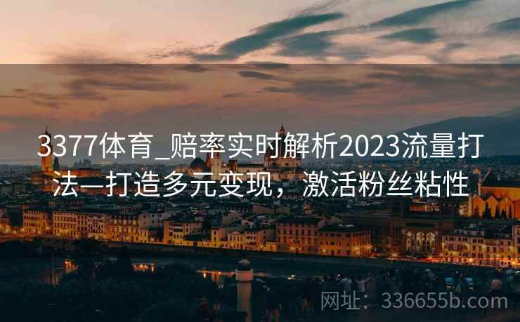 3377体育_赔率实时解析2023流量打法—打造多元变现，激活粉丝粘性