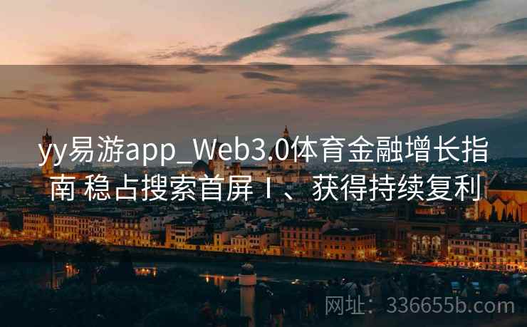 yy易游app_Web3.0体育金融增长指南 稳占搜索首屏Ⅰ、获得持续复利