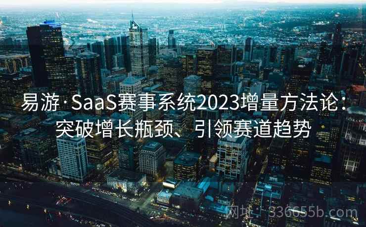 易游·SaaS赛事系统2023增量方法论：突破增长瓶颈、引领赛道趋势