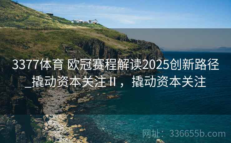 3377体育 欧冠赛程解读2025创新路径_撬动资本关注Ⅱ，撬动资本关注