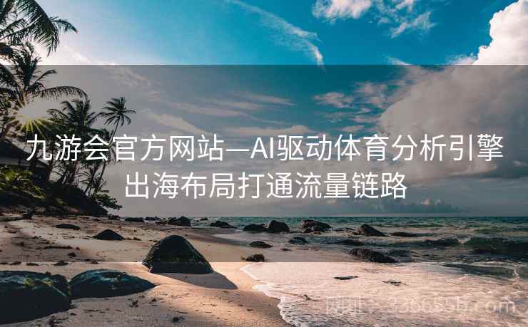 九游会官方网站—AI驱动体育分析引擎出海布局打通流量链路