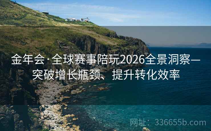 金年会·全球赛事陪玩2026全景洞察—突破增长瓶颈、提升转化效率