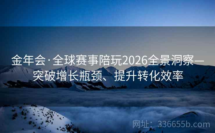 金年会·全球赛事陪玩2026全景洞察—突破增长瓶颈、提升转化效率