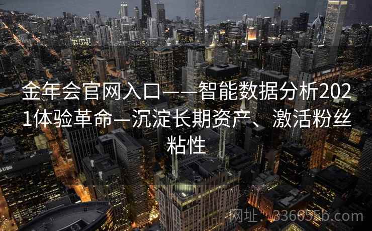 金年会官网入口——智能数据分析2021体验革命—沉淀长期资产、激活粉丝粘性