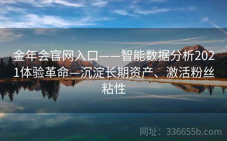 金年会官网入口——智能数据分析2021体验革命—沉淀长期资产、激活粉丝粘性