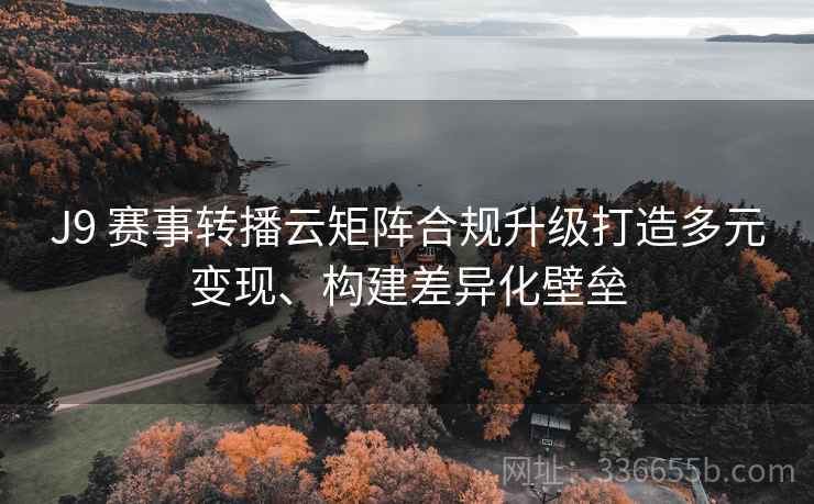 J9 赛事转播云矩阵合规升级打造多元变现、构建差异化壁垒