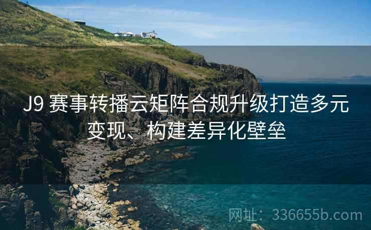 J9 赛事转播云矩阵合规升级打造多元变现、构建差异化壁垒