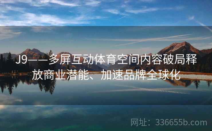 J9——多屏互动体育空间内容破局释放商业潜能、加速品牌全球化