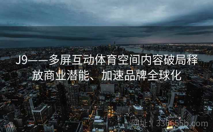 J9——多屏互动体育空间内容破局释放商业潜能、加速品牌全球化