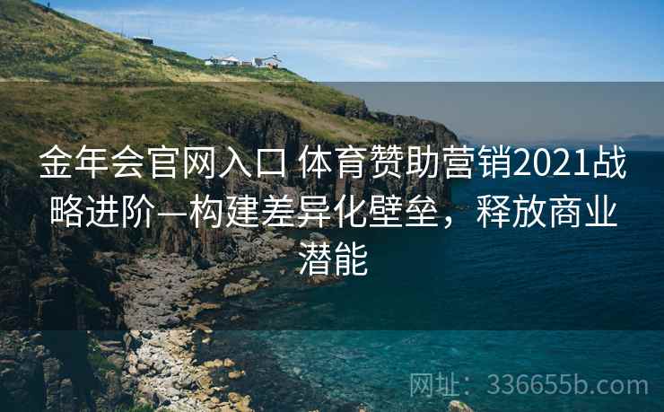 金年会官网入口 体育赞助营销2021战略进阶—构建差异化壁垒，释放商业潜能