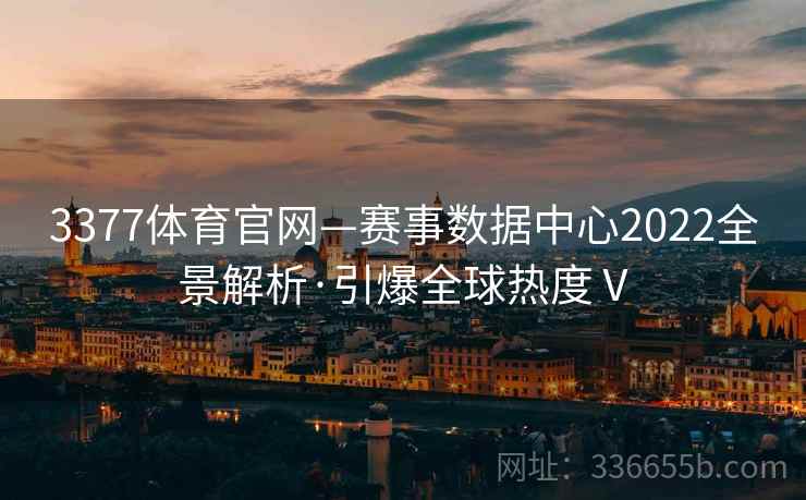 3377体育官网—赛事数据中心2022全景解析·引爆全球热度Ⅴ