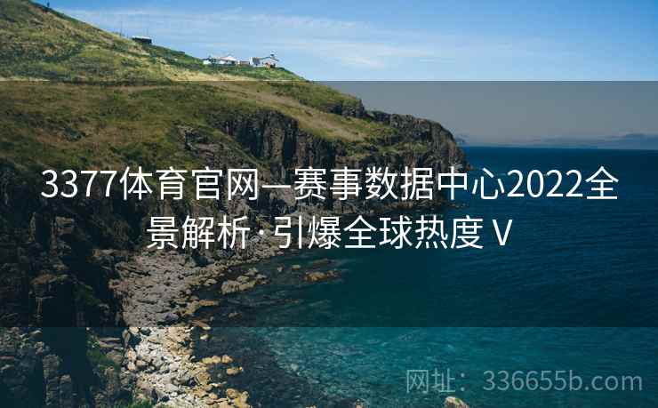 3377体育官网—赛事数据中心2022全景解析·引爆全球热度Ⅴ