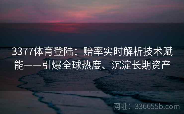 3377体育登陆：赔率实时解析技术赋能——引爆全球热度、沉淀长期资产