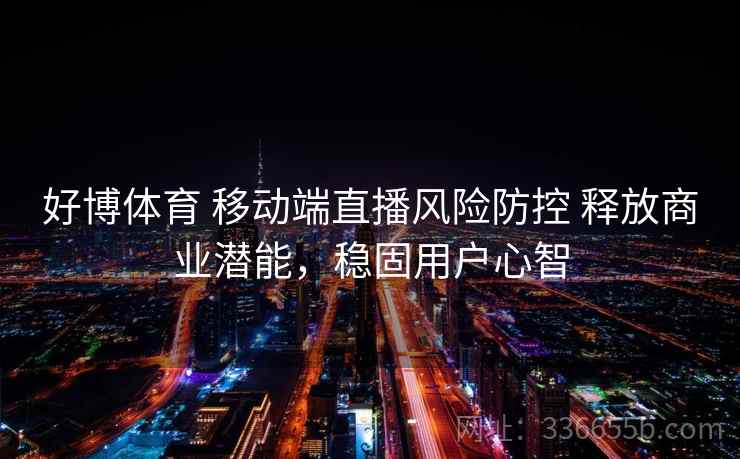 好博体育 移动端直播风险防控 释放商业潜能，稳固用户心智