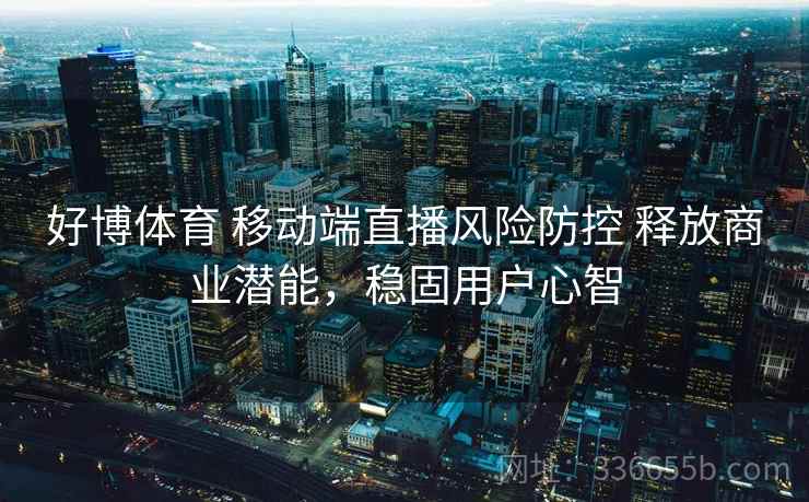 好博体育 移动端直播风险防控 释放商业潜能，稳固用户心智