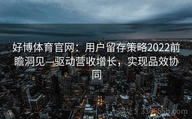 好博体育官网：用户留存策略2022前瞻洞见—驱动营收增长，实现品效协同