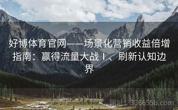 好博体育官网——场景化营销收益倍增指南：赢得流量大战Ⅰ、刷新认知边界
