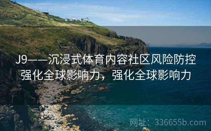 J9——沉浸式体育内容社区风险防控强化全球影响力，强化全球影响力