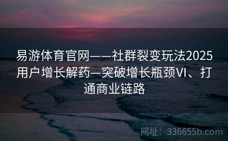 易游体育官网——社群裂变玩法2025用户增长解药—突破增长瓶颈Ⅵ、打通商业链路