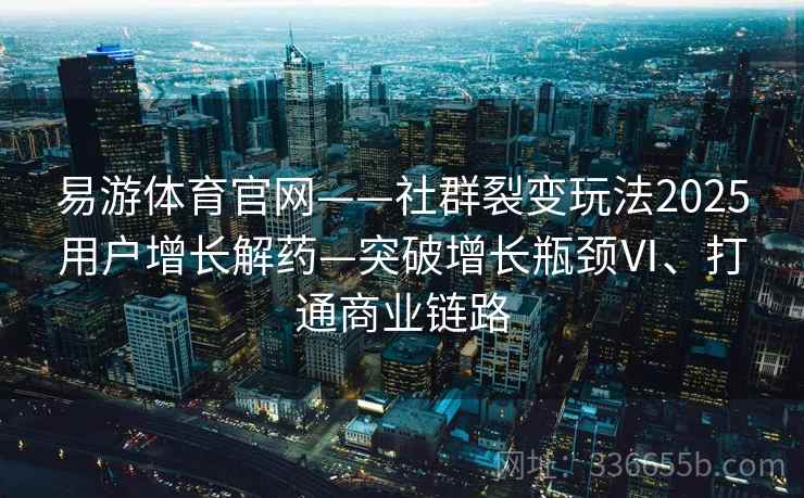 易游体育官网——社群裂变玩法2025用户增长解药—突破增长瓶颈Ⅵ、打通商业链路