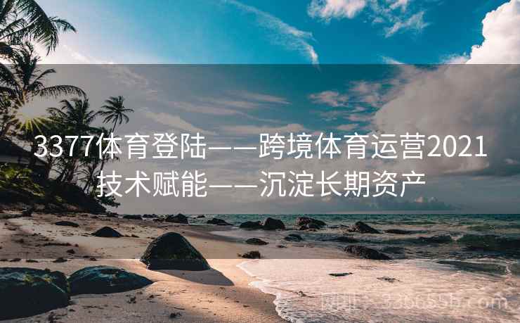 3377体育登陆——跨境体育运营2021技术赋能——沉淀长期资产