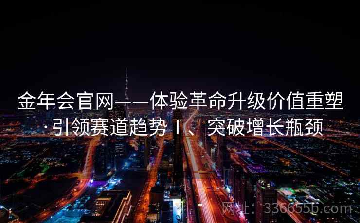 金年会官网——体验革命升级价值重塑·引领赛道趋势Ⅰ、突破增长瓶颈