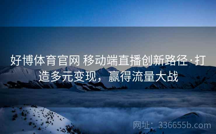 好博体育官网 移动端直播创新路径·打造多元变现，赢得流量大战