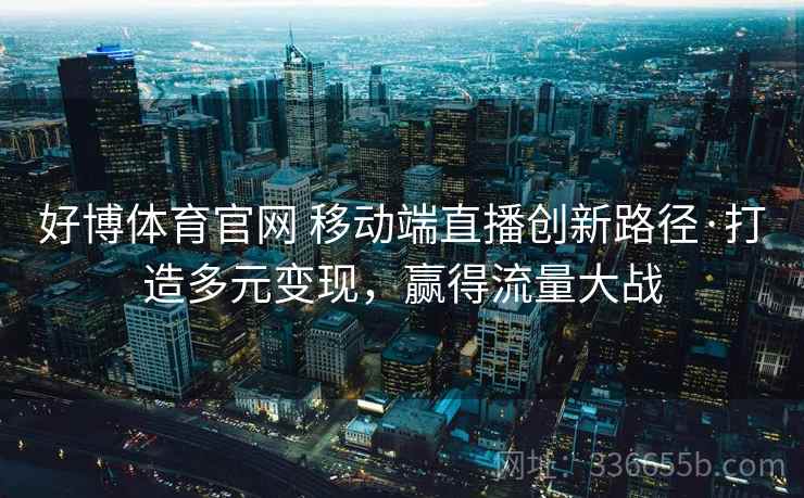 好博体育官网 移动端直播创新路径·打造多元变现，赢得流量大战