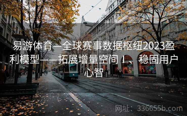 易游体育—全球赛事数据枢纽2023盈利模型——拓展增量空间Ⅰ、稳固用户心智