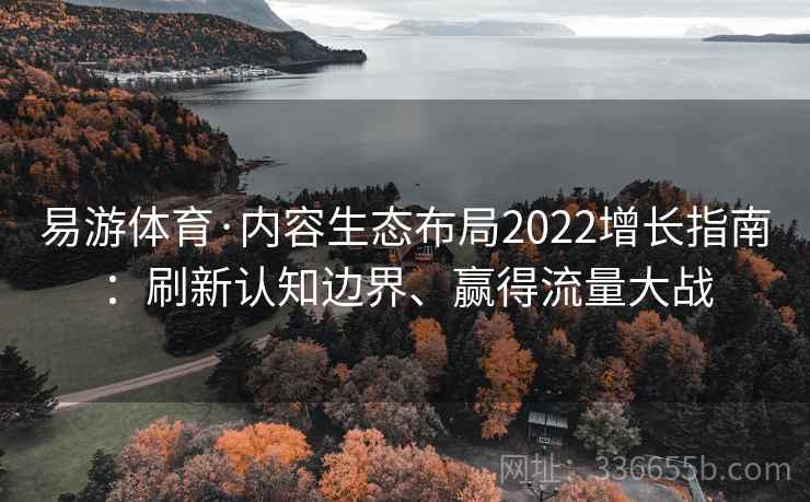 易游体育·内容生态布局2022增长指南：刷新认知边界、赢得流量大战