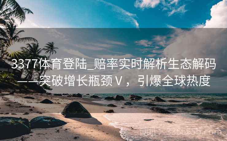 3377体育登陆_赔率实时解析生态解码——突破增长瓶颈Ⅴ，引爆全球热度
