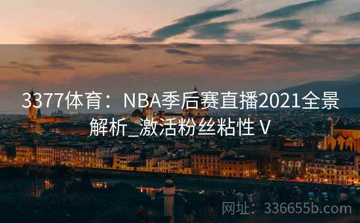 3377体育：NBA季后赛直播2021全景解析_激活粉丝粘性Ⅴ