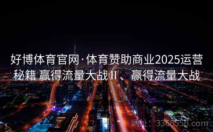 好博体育官网·体育赞助商业2025运营秘籍 赢得流量大战Ⅱ、赢得流量大战