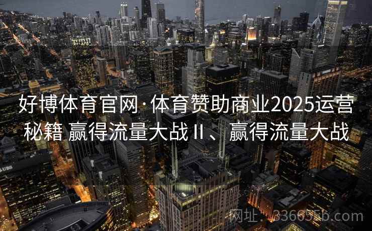 好博体育官网·体育赞助商业2025运营秘籍 赢得流量大战Ⅱ、赢得流量大战
