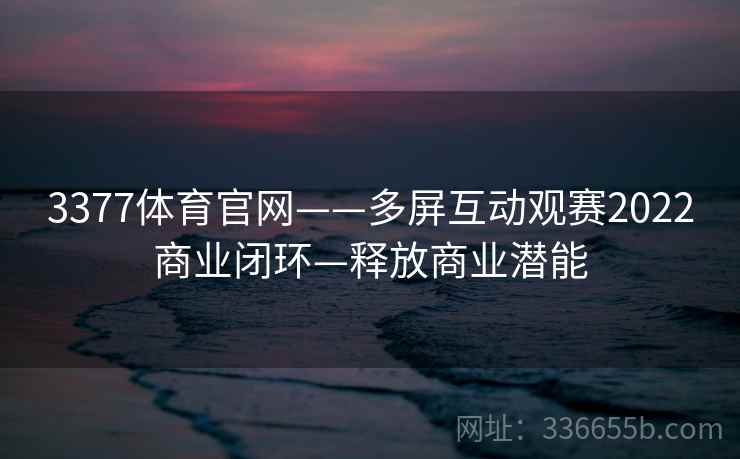 3377体育官网——多屏互动观赛2022商业闭环—释放商业潜能