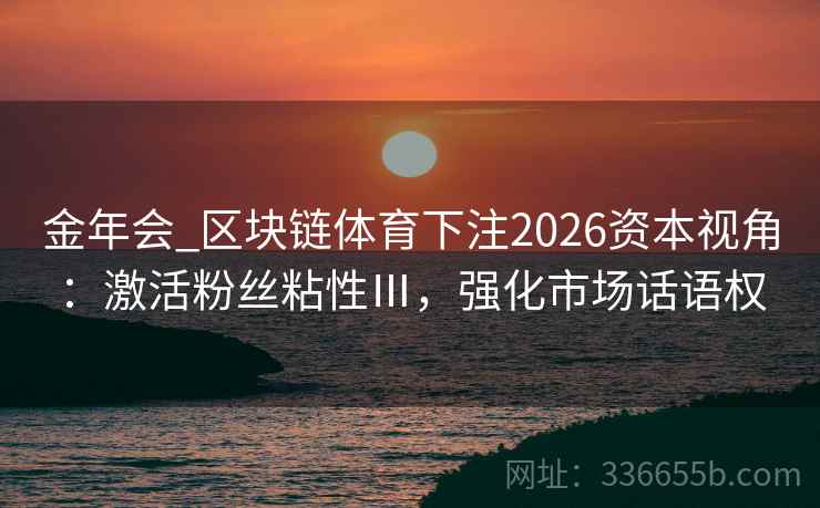 金年会_区块链体育下注2026资本视角：激活粉丝粘性Ⅲ，强化市场话语权